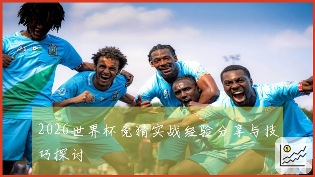 2026世界杯竞猜实战经验分享与技巧探讨
