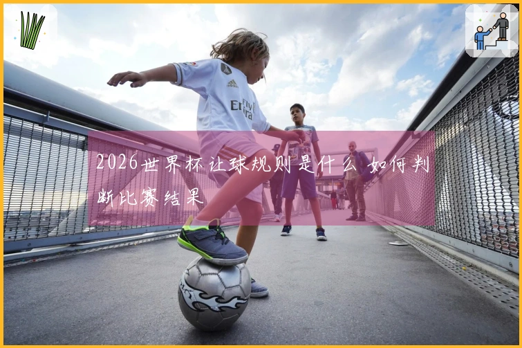 2026世界杯让球规则是什么 如何判断比赛结果