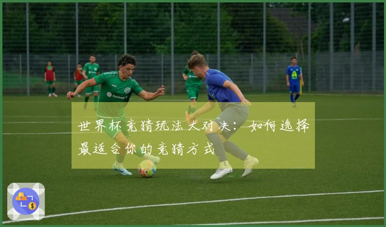 世界杯竞猜玩法大对决：如何选择最适合你的竞猜方式