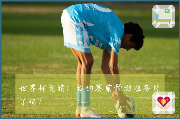 世界杯竞猜：你的赛前预测准备好了吗？