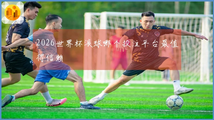 2026世界杯滚球哪个投注平台最值得信赖