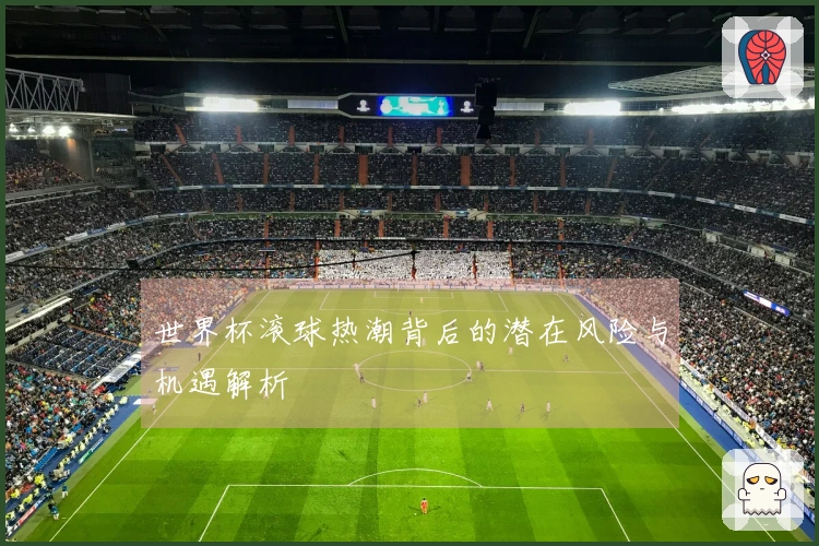 世界杯滚球热潮背后的潜在风险与机遇解析