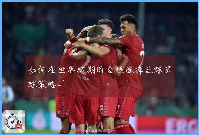 如何在世界杯期间合理选择让球买球策略_1