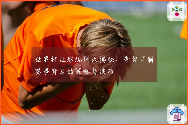 世界杯让球规则大揭秘，带你了解赛事背后的策略与技巧