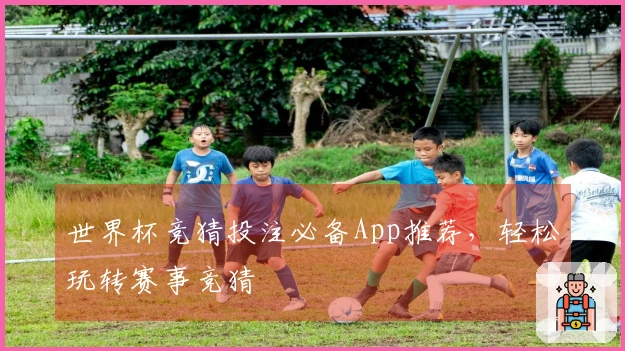 世界杯竞猜投注必备App推荐，轻松玩转赛事竞猜