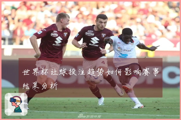 世界杯让球投注趋势如何影响赛事结果分析