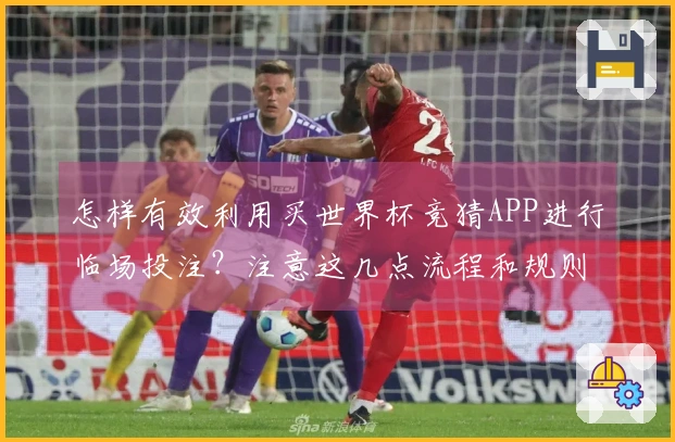 怎样有效利用买世界杯竞猜APP进行临场投注？注意这几点流程和规则！