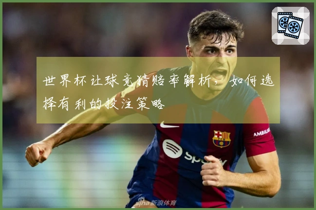 世界杯让球竞猜赔率解析，如何选择有利的投注策略