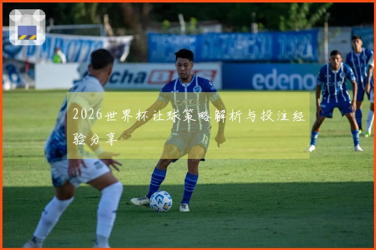 2026世界杯让球策略解析与投注经验分享