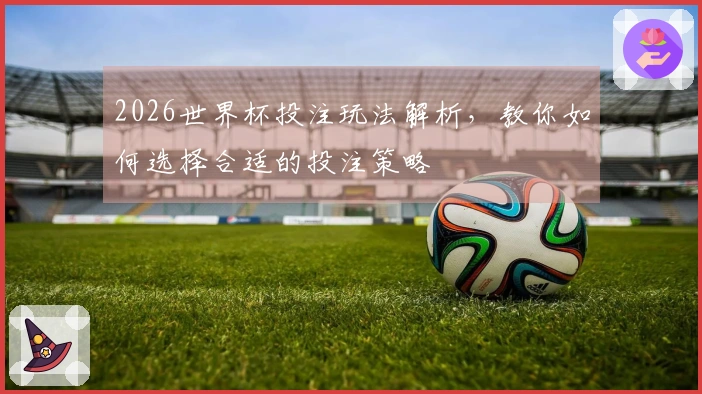 2026世界杯投注玩法解析，教你如何选择合适的投注策略