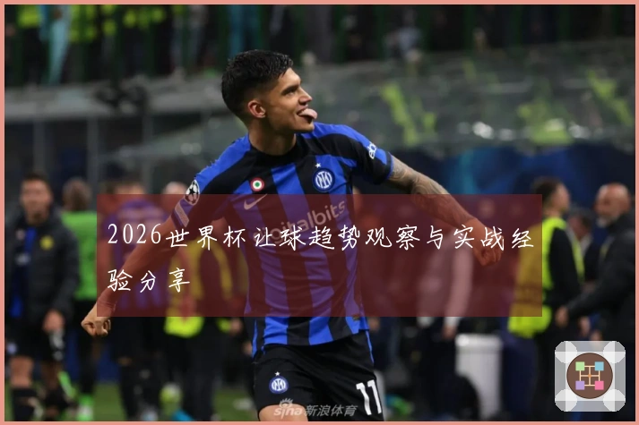 2026世界杯让球趋势观察与实战经验分享
