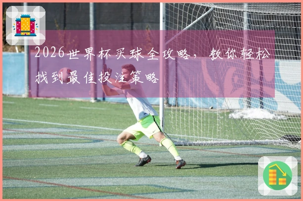 2026世界杯买球全攻略，教你轻松找到最佳投注策略
