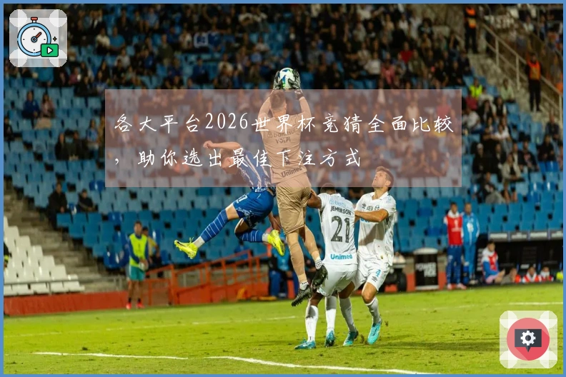 各大平台2026世界杯竞猜全面比较，助你选出最佳下注方式