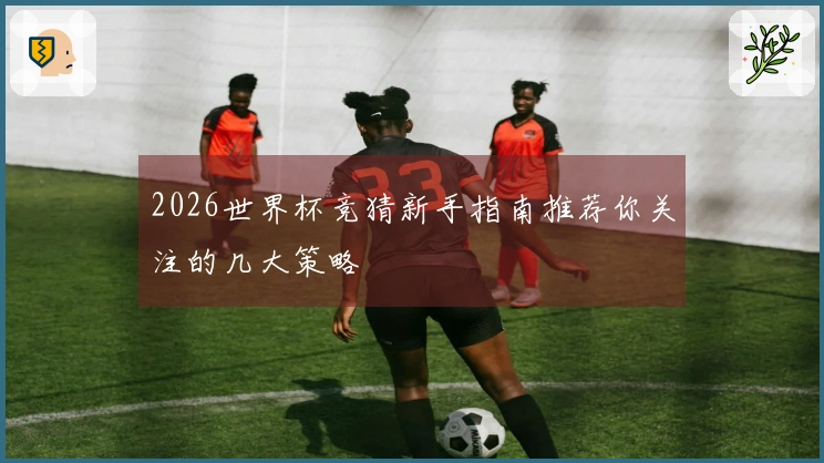 2026世界杯竞猜新手指南推荐你关注的几大策略