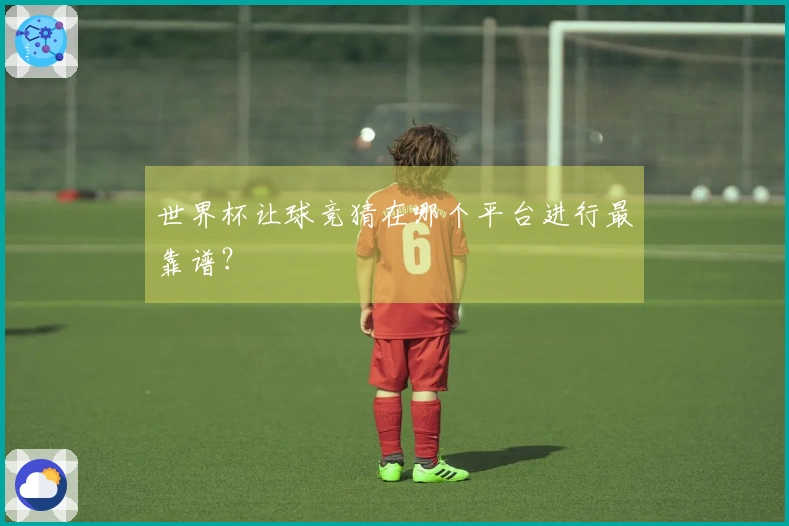 世界杯让球竞猜在哪个平台进行最靠谱？