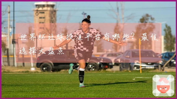 世界杯让球投注平台有哪些？最佳选择大盘点