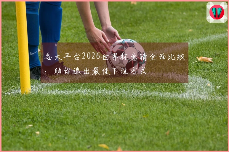 各大平台2026世界杯竞猜全面比较，助你选出最佳下注方式