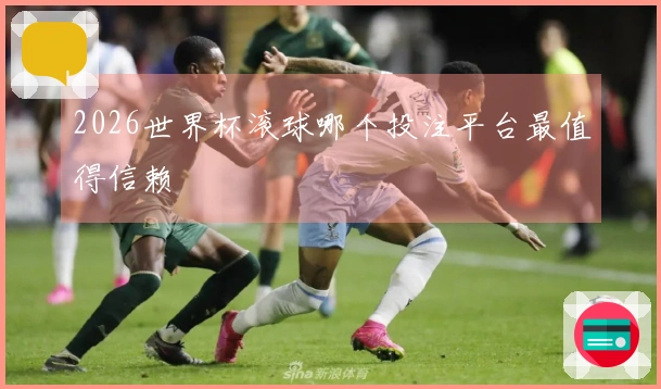 2026世界杯滚球哪个投注平台最值得信赖