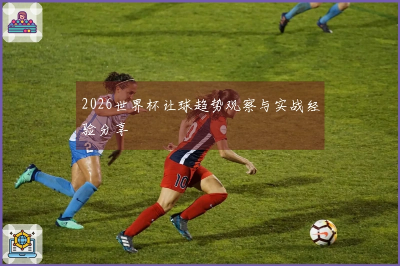 2026世界杯让球趋势观察与实战经验分享