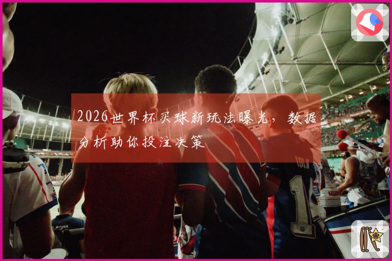 2026世界杯买球新玩法曝光，数据分析助你投注决策