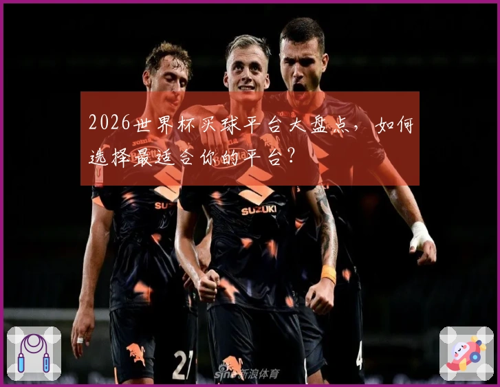 2026世界杯买球平台大盘点，如何选择最适合你的平台？