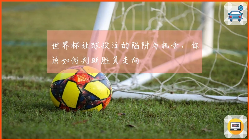 世界杯让球投注的陷阱与机会，你该如何判断胜负走向