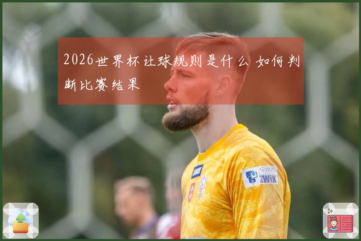 2026世界杯让球规则是什么 如何判断比赛结果